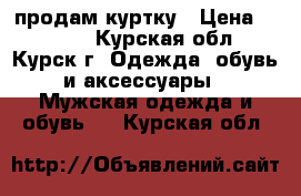 продам куртку › Цена ­ 4 000 - Курская обл., Курск г. Одежда, обувь и аксессуары » Мужская одежда и обувь   . Курская обл.